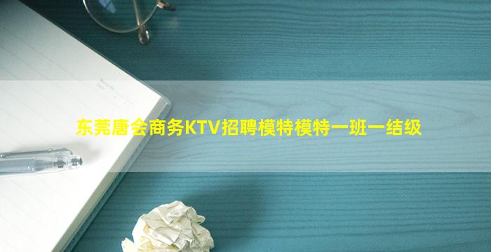 东莞唐会商务KTV招聘模特模特一班一结级