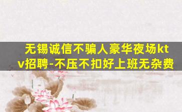 无锡诚信不骗人豪华夜场ktv招聘-不压不扣好上班无杂费